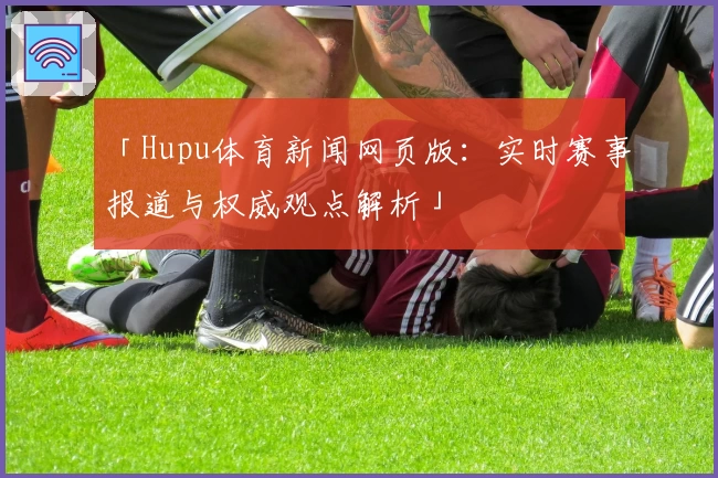 「Hupu体育新闻网页版：实时赛事报道与权威观点解析」