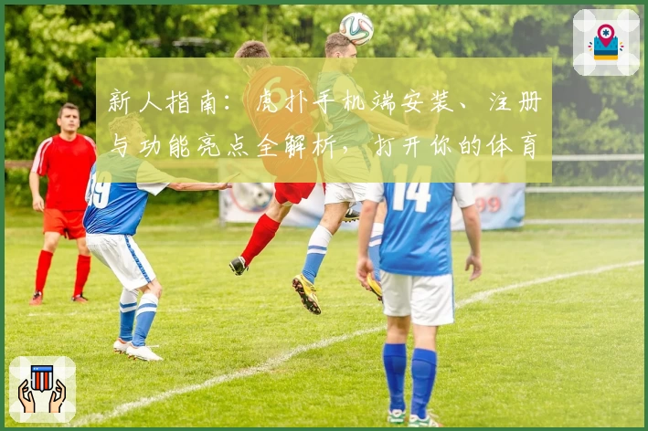 新人指南：虎扑手机端安装、注册与功能亮点全解析，打开你的体育社区新体验