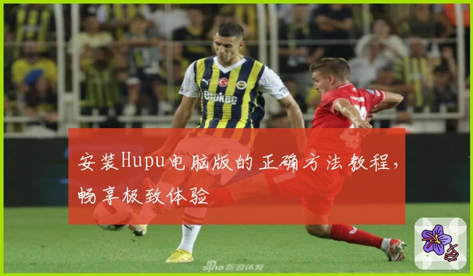 安装Hupu电脑版的正确方法教程，畅享极致体验