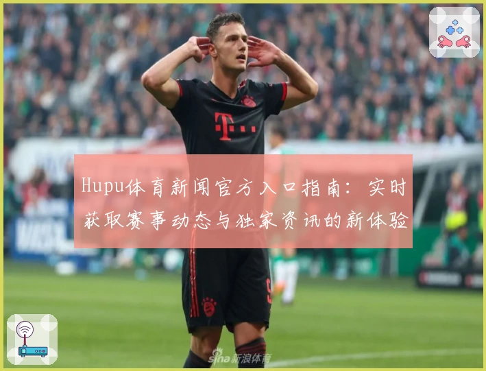 Hupu体育新闻官方入口指南：实时获取赛事动态与独家资讯的新体验