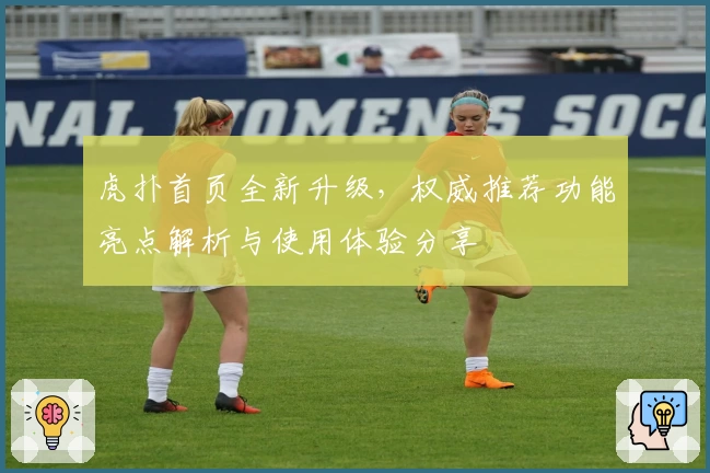 虎扑首页全新升级，权威推荐功能亮点解析与使用体验分享