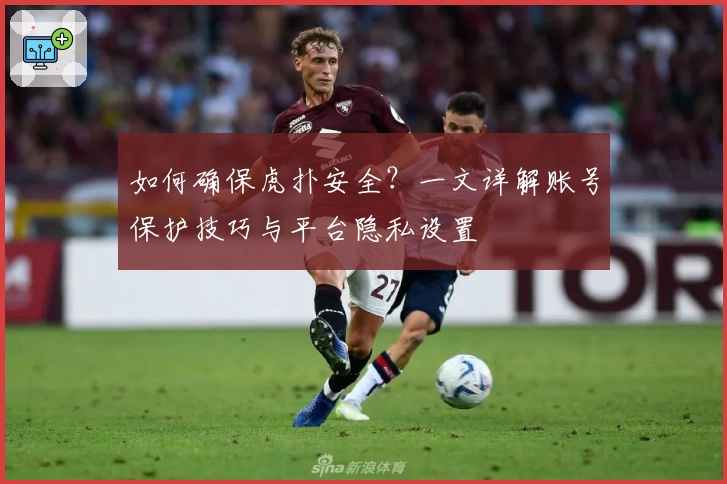 如何确保虎扑安全？一文详解账号保护技巧与平台隐私设置