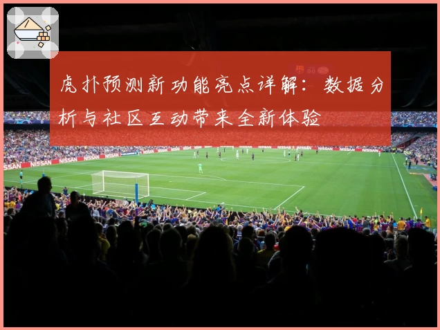 虎扑预测新功能亮点详解：数据分析与社区互动带来全新体验