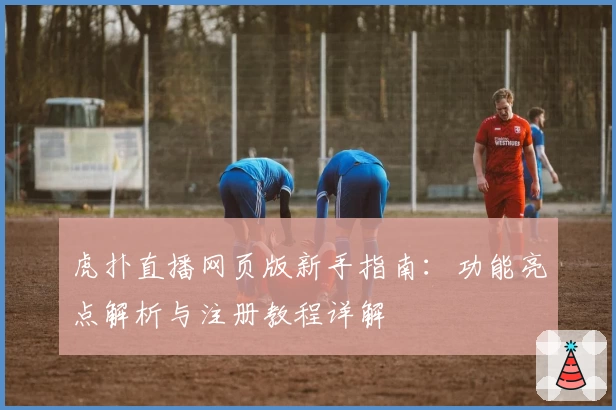 虎扑直播网页版新手指南：功能亮点解析与注册教程详解