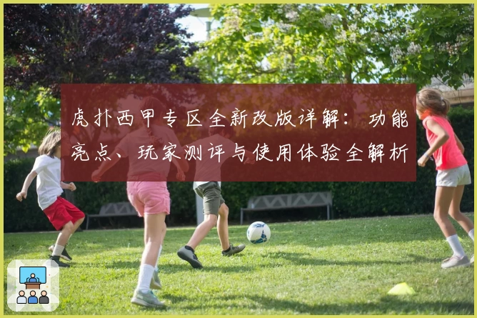 虎扑西甲专区全新改版详解：功能亮点、玩家测评与使用体验全解析