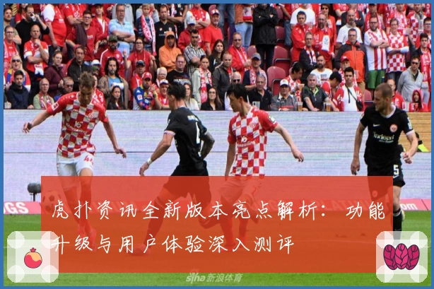 虎扑资讯全新版本亮点解析：功能升级与用户体验深入测评