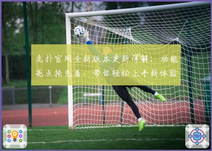 虎扑官网全新版本更新详解：功能亮点抢先看，带你轻松上手新体验