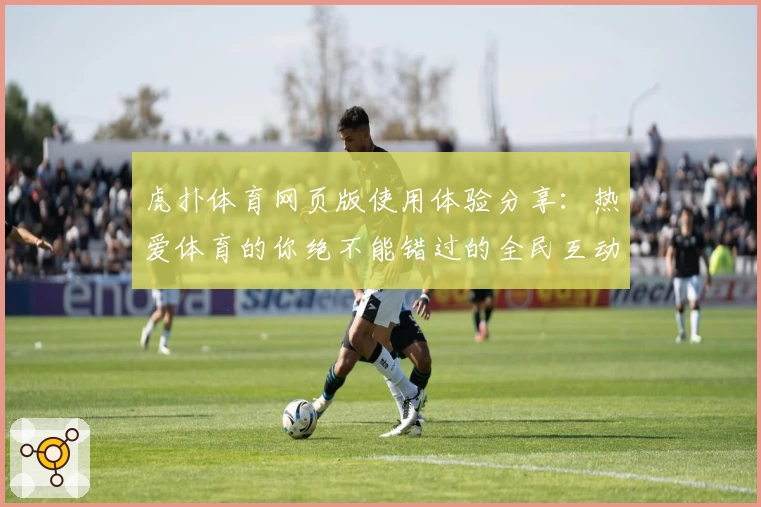 虎扑体育网页版使用体验分享：热爱体育的你绝不能错过的全民互动平台