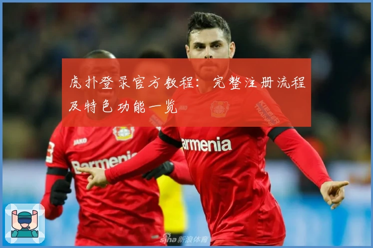 虎扑登录官方教程：完整注册流程及特色功能一览