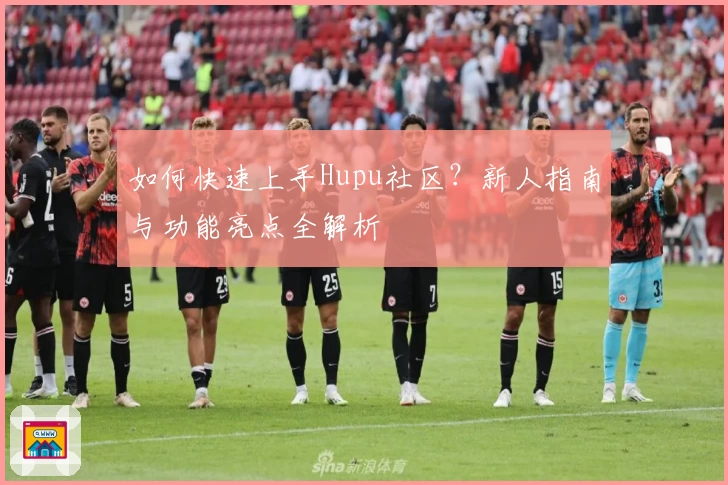 如何快速上手Hupu社区？新人指南与功能亮点全解析
