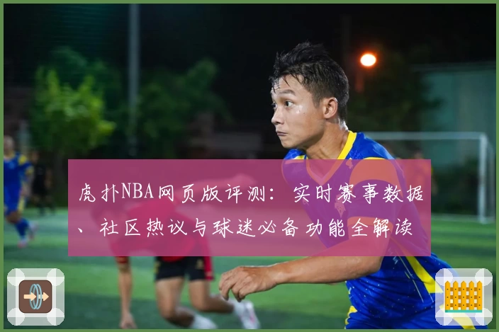 虎扑NBA网页版评测：实时赛事数据、社区热议与球迷必备功能全解读