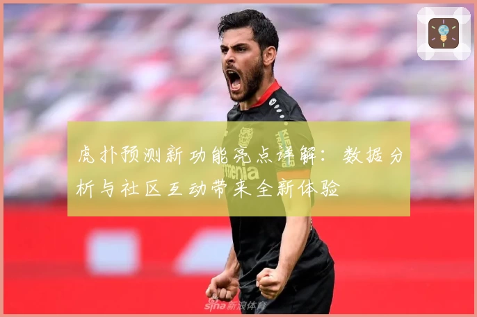 虎扑预测新功能亮点详解：数据分析与社区互动带来全新体验
