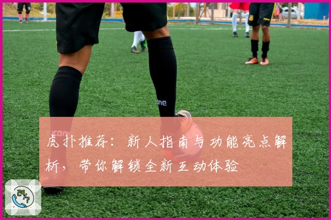 虎扑推荐：新人指南与功能亮点解析，带你解锁全新互动体验