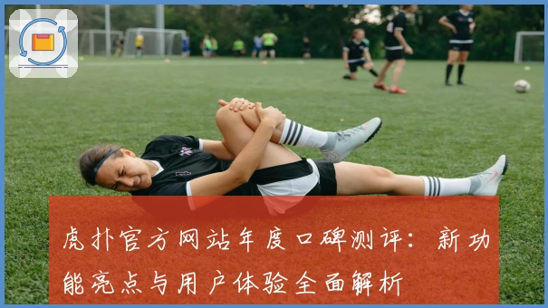 虎扑官方网站年度口碑测评：新功能亮点与用户体验全面解析