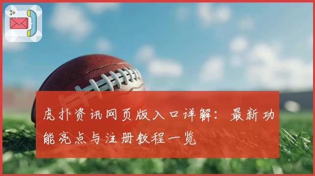 虎扑资讯网页版入口详解：最新功能亮点与注册教程一览