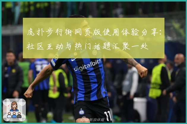 虎扑步行街网页版使用体验分享：社区互动与热门话题汇聚一处