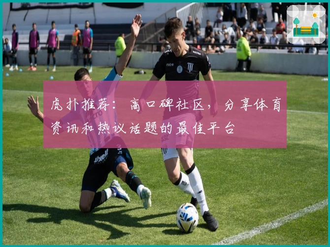 虎扑推荐：高口碑社区，分享体育资讯和热议话题的最佳平台