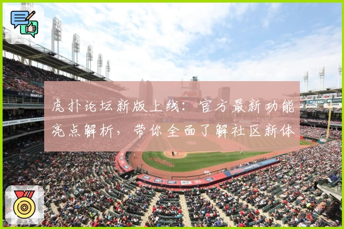 虎扑论坛新版上线：官方最新功能亮点解析，带你全面了解社区新体验