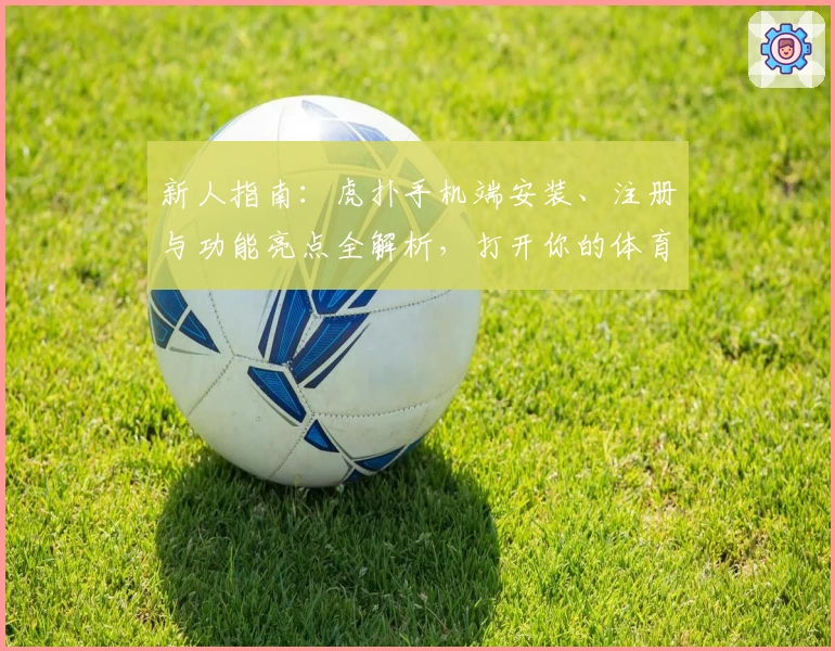 新人指南:虎扑手机端安装、注册与功能亮点全解析,打开你的体育社区新体验