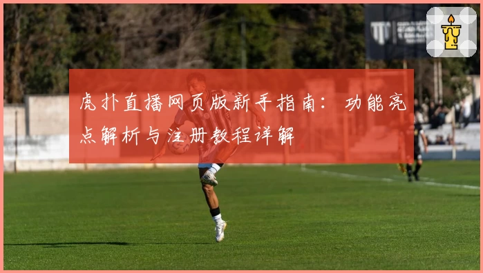 虎扑直播网页版新手指南：功能亮点解析与注册教程详解