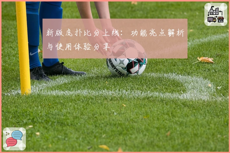 新版虎扑比分上线：功能亮点解析与使用体验分享