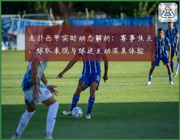 虎扑西甲实时动态解析:赛事焦点、球队表现与球迷互动深度体验