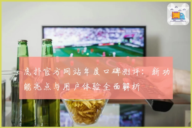 虎扑官方网站年度口碑测评：新功能亮点与用户体验全面解析