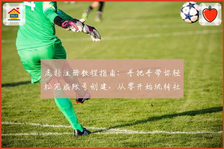 虎扑注册教程指南：手把手带你轻松完成账号创建，从零开始玩转社区