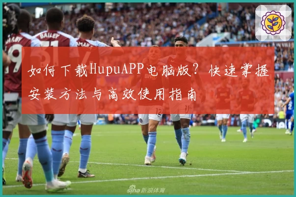 如何下载HupuAPP电脑版？快速掌握安装方法与高效使用指南