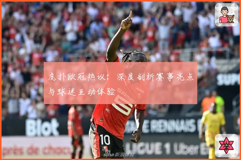 虎扑欧冠热议:深度剖析赛事亮点与球迷互动体验