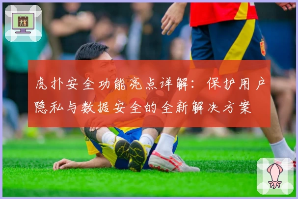 虎扑安全功能亮点详解：保护用户隐私与数据安全的全新解决方案