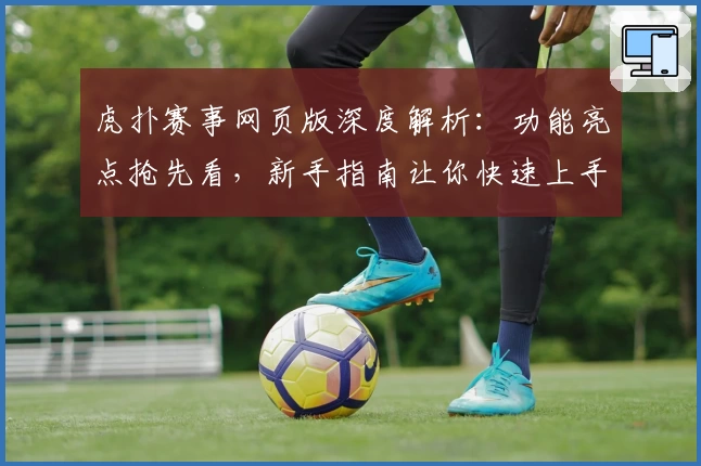 虎扑赛事网页版深度解析:功能亮点抢先看,新手指南让你快速上手