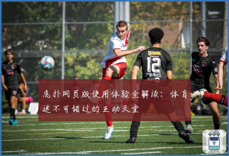虎扑网页版使用体验全解读：体育迷不可错过的互动天堂