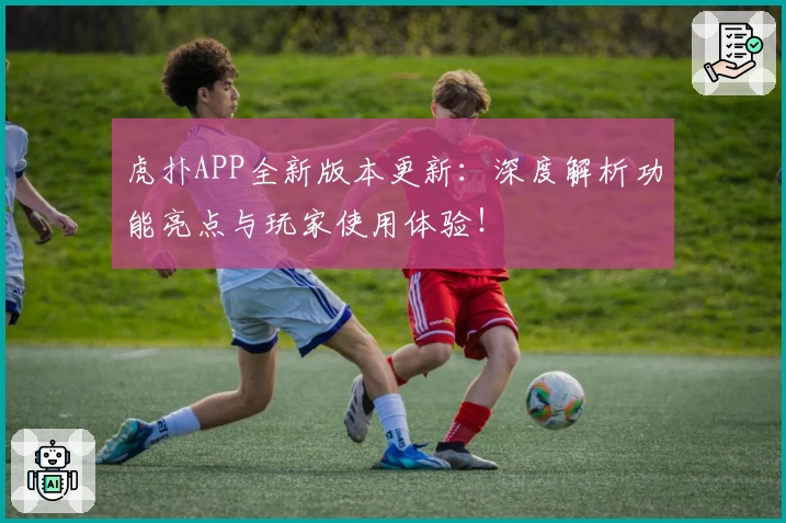 虎扑APP全新版本更新：深度解析功能亮点与玩家使用体验！