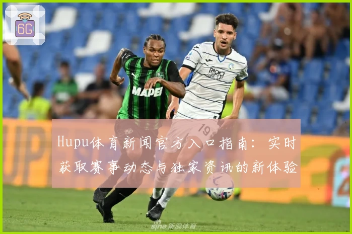 Hupu体育新闻官方入口指南：实时获取赛事动态与独家资讯的新体验