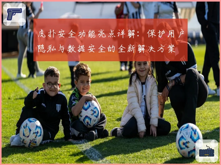 虎扑安全功能亮点详解：保护用户隐私与数据安全的全新解决方案