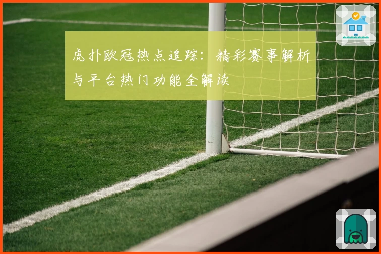 虎扑欧冠热点追踪：精彩赛事解析与平台热门功能全解读
