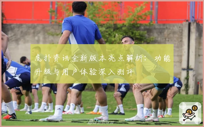 虎扑资讯全新版本亮点解析：功能升级与用户体验深入测评
